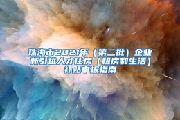 珠海市2021年（第二批）企业新引进人才住房（租房和生活）补贴申报指南