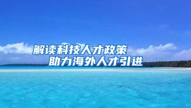 解读科技人才政策    助力海外人才引进