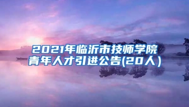 2021年临沂市技师学院青年人才引进公告(20人）