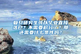 复旦研究生可以毕业直接落户？不需要积分了？那还需要什么条件吗？