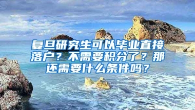 复旦研究生可以毕业直接落户？不需要积分了？那还需要什么条件吗？