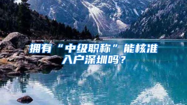 拥有“中级职称”能核准入户深圳吗？