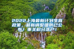 2022上海最新计划生育政策，最新调整细则已公布！事关积分落户！