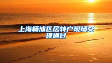 上海杨浦区居转户现场受理通过