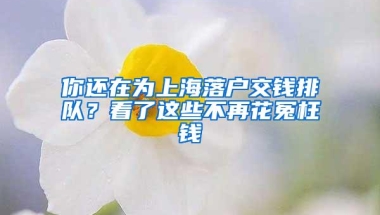 你还在为上海落户交钱排队？看了这些不再花冤枉钱