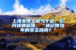 上海女博士底气十足，公开择偶标准，“还记得当年的罗玉凤吗？”