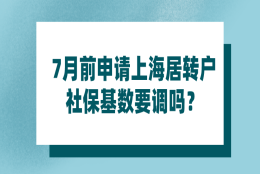 上海居转户政策研读｜7月前申请上海居转户,社保基数要调吗？