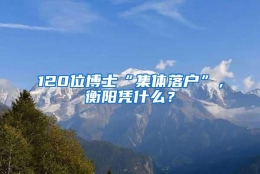 120位博士“集体落户”，衡阳凭什么？