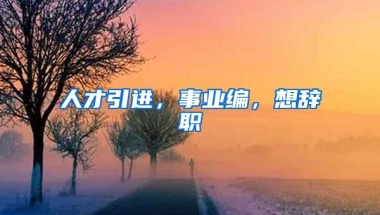 人才引进，事业编，想辞职