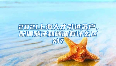 2021上海人才引进落户，配偶随迁和随调有什么区别？