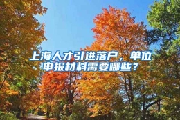 上海人才引进落户，单位申报材料需要哪些？