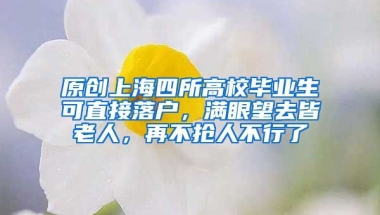 原创上海四所高校毕业生可直接落户，满眼望去皆老人，再不抢人不行了