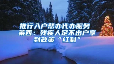 推行入户帮办代办服务 莱西：残疾人足不出户享到政策“红利”