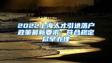 2022上海人才引进落户政策最新要求：符合规定尽早办理