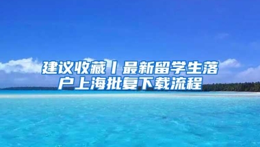 建议收藏丨最新留学生落户上海批复下载流程