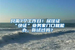 只需7个工作日！居住证“快证”业务家门口就能办，你试过吗？