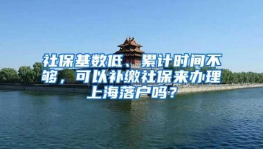 社保基数低、累计时间不够，可以补缴社保来办理上海落户吗？