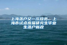 上海落户又一次放宽，上海市试点应届研究生毕业生落户新政