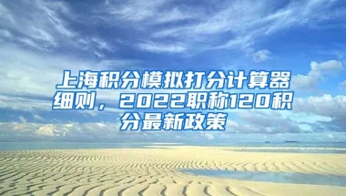 上海积分模拟打分计算器细则，2022职称120积分最新政策