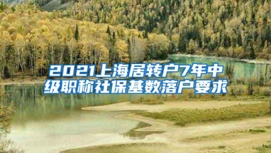 2021上海居转户7年中级职称社保基数落户要求