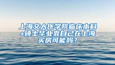 上海交大医学院临床本科+硕士毕业靠自己在上海买房可能吗？