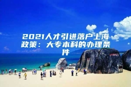 2021人才引进落户上海政策：大专本科的办理条件