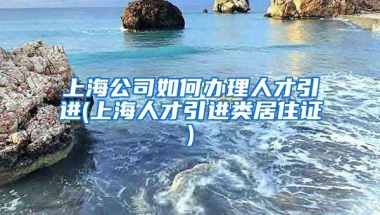 上海公司如何办理人才引进(上海人才引进类居住证)