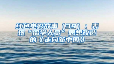 红色电影故事（39）：表现“留学人员”思想改造的《走向新中国》