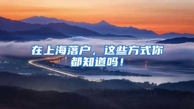 在上海落户，这些方式你都知道吗！