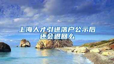 上海人才引进落户公示后还会退回么