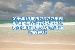 关于组织申报2022年预引进优秀在读博士硕士研究生和中青年人才深造补助的通知