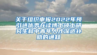 关于组织申报2022年预引进优秀在读博士硕士研究生和中青年人才深造补助的通知