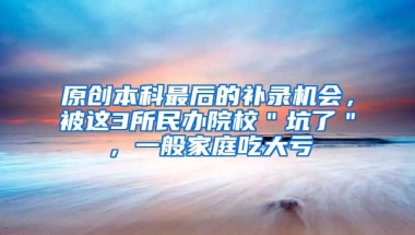 原创本科最后的补录机会，被这3所民办院校＂坑了＂，一般家庭吃大亏