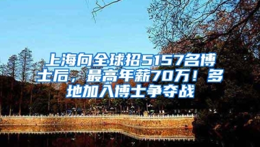 上海向全球招5157名博士后，最高年薪70万！多地加入博士争夺战