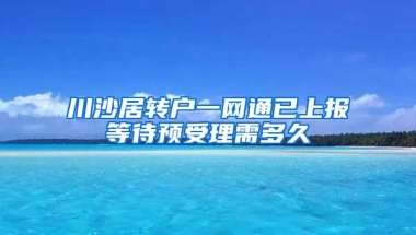 川沙居转户一网通已上报等待预受理需多久