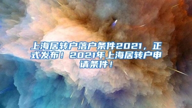 上海居转户落户条件2021，正式发布！2021年上海居转户申请条件！