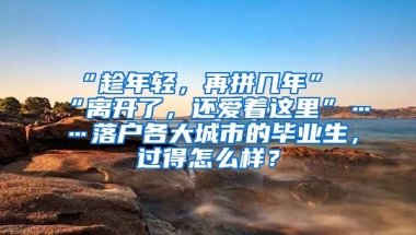 “趁年轻，再拼几年”“离开了，还爱着这里”……落户各大城市的毕业生，过得怎么样？