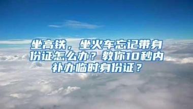 坐高铁，坐火车忘记带身份证怎么办？教你10秒内补办临时身份证？