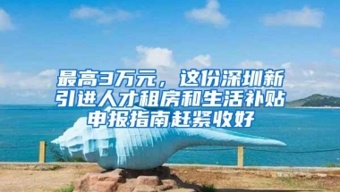 最高3万元，这份深圳新引进人才租房和生活补贴申报指南赶紧收好