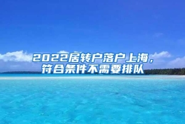 2022居转户落户上海，符合条件不需要排队