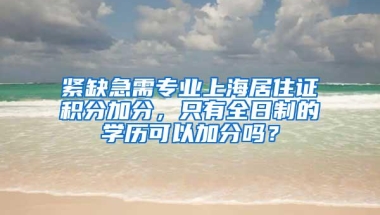 紧缺急需专业上海居住证积分加分，只有全日制的学历可以加分吗？