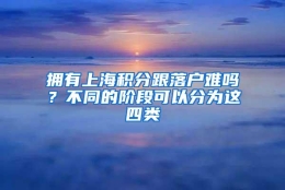 拥有上海积分跟落户难吗？不同的阶段可以分为这四类