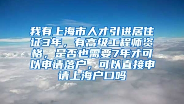 我有上海市人才引进居住证3年，有高级工程师资格，是否也需要7年才可以申请落户，可以直接申请上海户口吗