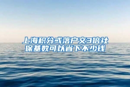 上海积分或落户交3倍社保基数可以省下不少钱