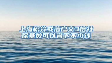 上海积分或落户交3倍社保基数可以省下不少钱