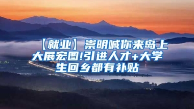 【就业】崇明喊你来岛上大展宏图!引进人才+大学生回乡都有补贴