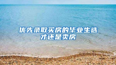 优先录取买房的毕业生选才还是卖房