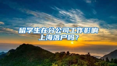 留学生在分公司工作影响上海落户吗？