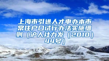 上海市引进人才申办本市常住户口试行办法实施细则（沪人社力发（2010）44号）