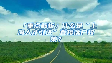 「重点解析」什么是“上海人才引进”直接落户政策？